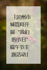 滨州市城管局开展“我们的节日”端午节主题活动