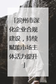 滨州市深化企业合规建设，持续赋能市场主体活力提升