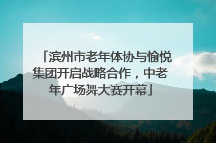 滨州市老年体协与愉悦集团开启战略合作，中老年广场舞大赛开幕