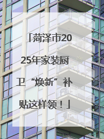 菏泽市2025年家装厨卫“焕新”补贴这样领！