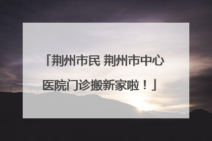 荆州市民 荆州市中心医院门诊搬新家啦！