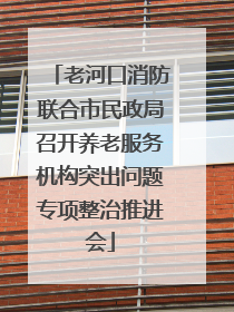 老河口消防联合市民政局召开养老服务机构突出问题专项整治推进会