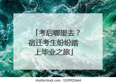 考后哪里去？宿迁考生纷纷踏上毕业之旅