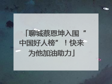 聊城蔡恩坤入围“中国好人榜”！快来为他加油助力