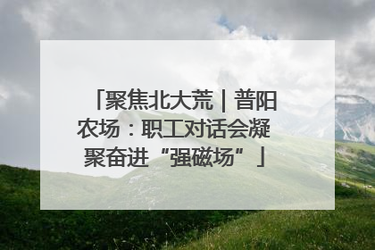 聚焦北大荒｜普阳农场：职工对话会凝聚奋进“强磁场”