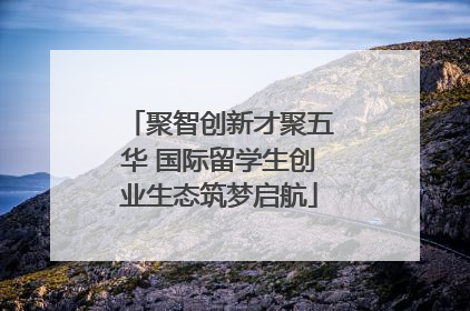 聚智创新才聚五华 国际留学生创业生态筑梦启航