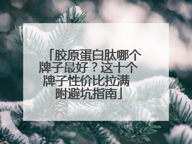 胶原蛋白肽哪个牌子最好？这十个牌子性价比拉满 附避坑指南