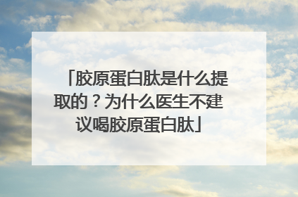胶原蛋白肽是什么提取的？为什么医生不建议喝胶原蛋白肽
