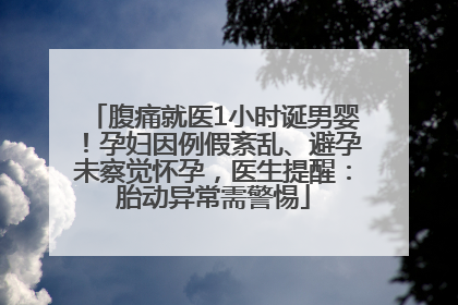 腹痛就医1小时诞男婴！孕妇因例假紊乱、避孕未察觉怀孕，医生提醒：胎动异常需警惕