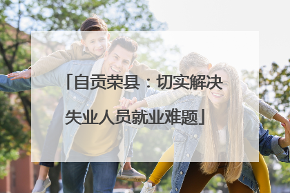 自贡荣县：切实解决失业人员就业难题