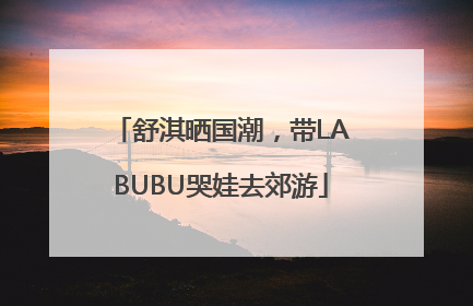 舒淇晒国潮，带LABUBU哭娃去郊游