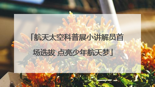 航天太空科普展小讲解员首场选拔 点亮少年航天梦
