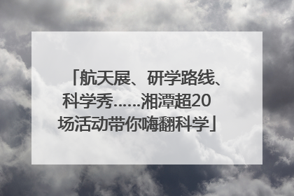 航天展、研学路线、科学秀……湘潭超20场活动带你嗨翻科学