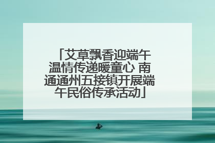 艾草飘香迎端午 温情传递暖童心 南通通州五接镇开展端午民俗传承活动