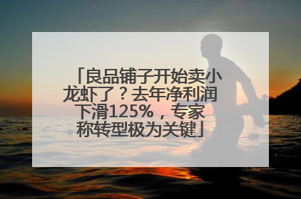 良品铺子开始卖小龙虾了？去年净利润下滑125%，专家称转型极为关键