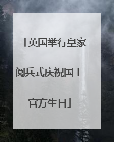 英国举行皇家阅兵式庆祝国王官方生日