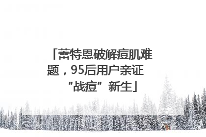 蕾特恩破解痘肌难题，95后用户亲证“战痘”新生