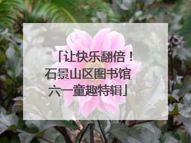 让快乐翻倍！石景山区图书馆六一童趣特辑