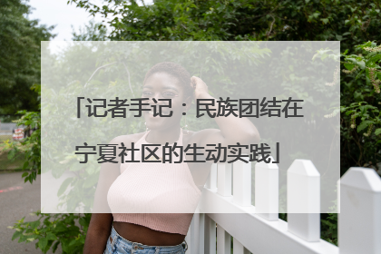 记者手记：民族团结在宁夏社区的生动实践