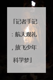 记者手记：航天观礼，放飞少年科学梦