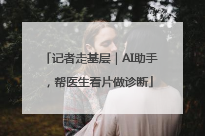 记者走基层｜AI助手，帮医生看片做诊断