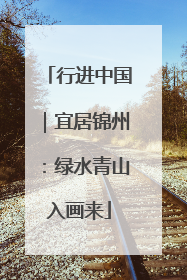 行进中国｜宜居锦州：绿水青山入画来