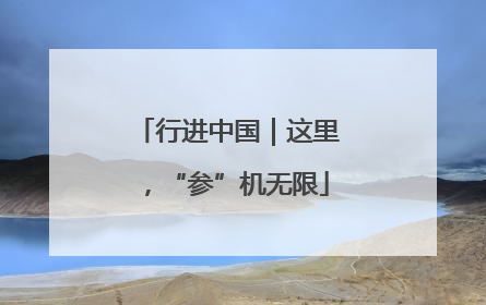 行进中国｜这里，“参”机无限