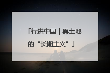 行进中国｜黑土地的“长期主义”