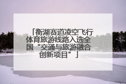 衡湖赛道凌空飞行体育旅游线路入选全国“交通与旅游融合创新项目”