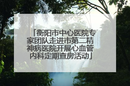 衡阳市中心医院专家团队走进市第二精神病医院开展心血管内科定期查房活动