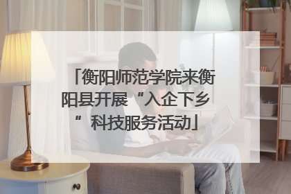 衡阳师范学院来衡阳县开展“入企下乡”科技服务活动