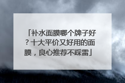 补水面膜哪个牌子好？十大平价又好用的面膜，良心推荐不踩雷