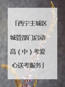 西宁主城区城管部门启动高（中）考爱心送考服务
