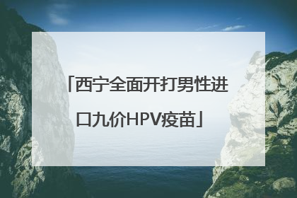 西宁全面开打男性进口九价HPV疫苗