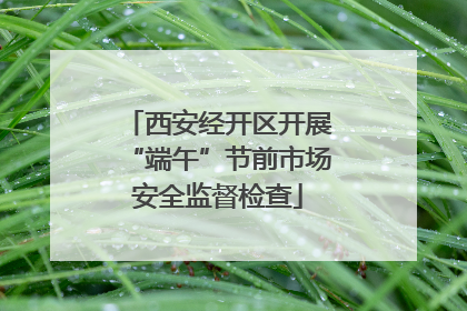 西安经开区开展“端午”节前市场安全监督检查