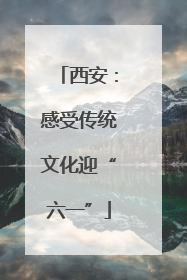 西安：感受传统文化迎“六一”