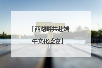 西湖畔共赴端午文化盛宴