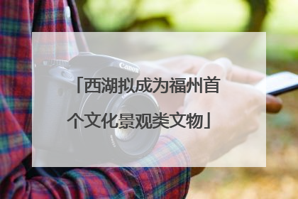 西湖拟成为福州首个文化景观类文物