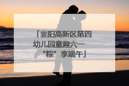 襄阳高新区第四幼儿园童趣六一 “粽”享端午
