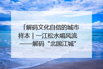 解码文化自信的城市样本｜一江松水唱风流——解码“北国江城”吉林的文化自信样本