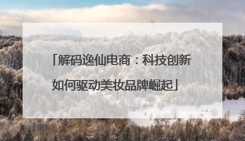 解码逸仙电商：科技创新如何驱动美妆品牌崛起