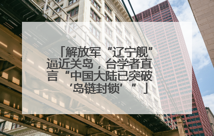 解放军“辽宁舰”逼近关岛，台学者直言“中国大陆已突破‘岛链封锁’”