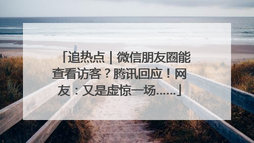 追热点｜微信朋友圈能查看访客？腾讯回应！网友：又是虚惊一场……