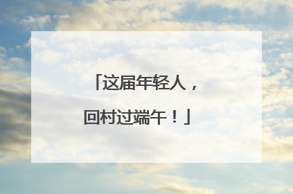 这届年轻人，回村过端午！
