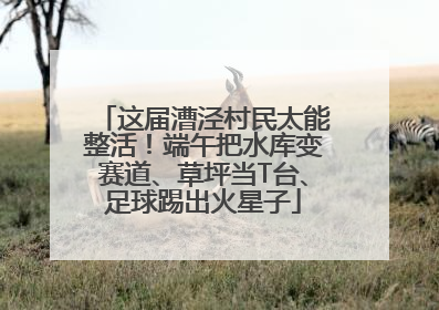这届漕泾村民太能整活！端午把水库变赛道、草坪当T台、足球踢出火星子