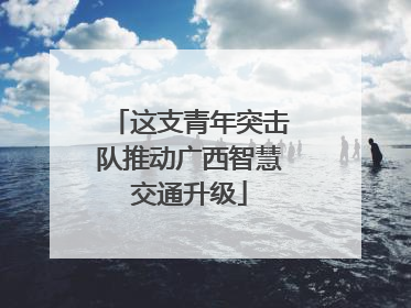 这支青年突击队推动广西智慧交通升级