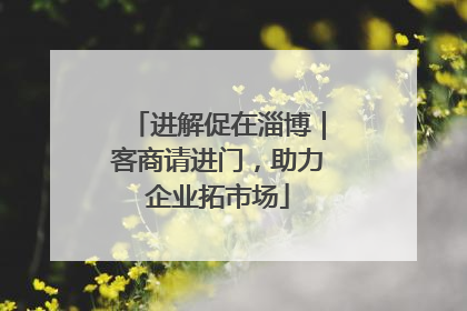 进解促在淄博｜客商请进门，助力企业拓市场