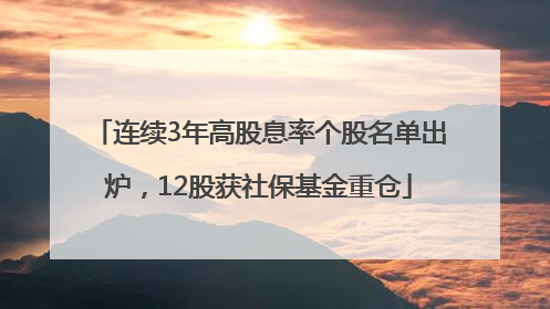 连续3年高股息率个股名单出炉，12股获社保基金重仓