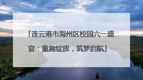 连云港市海州区校园六一盛宴：童趣绽放，筑梦启航