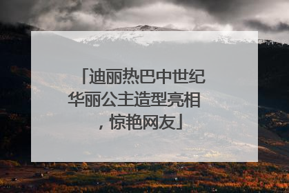 迪丽热巴中世纪华丽公主造型亮相，惊艳网友